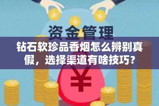 钻石软珍品香烟怎么辨别真假，选择渠道有啥技巧？